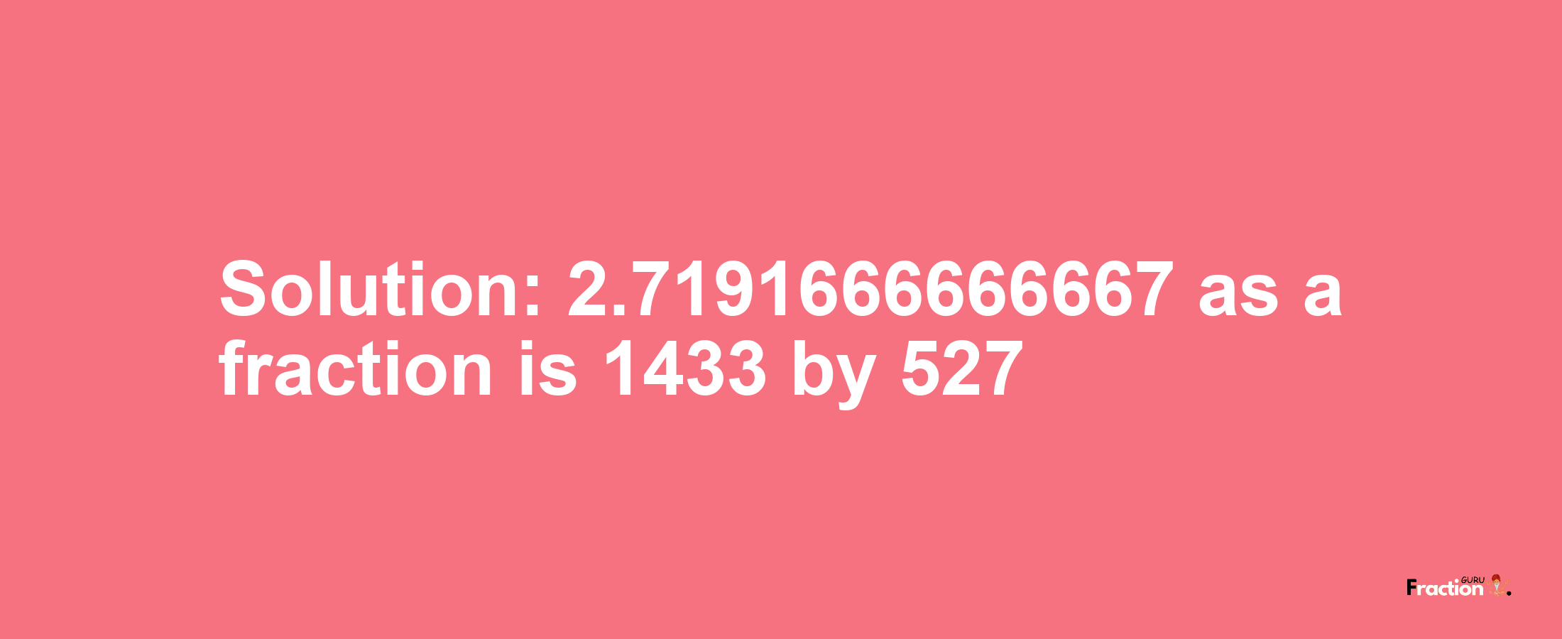 Solution:2.7191666666667 as a fraction is 1433/527